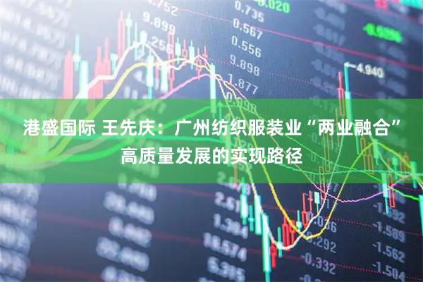 港盛国际 王先庆：广州纺织服装业“两业融合”高质量发展的实现路径