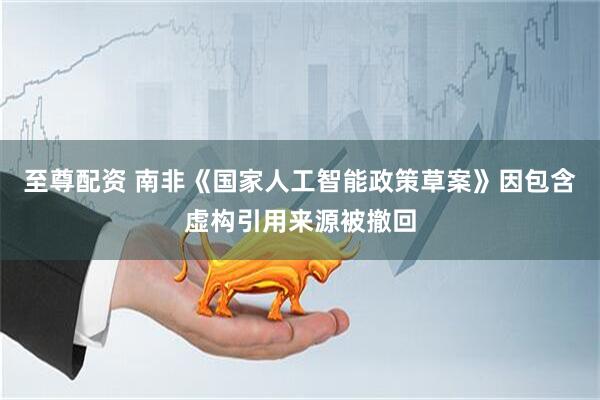 至尊配资 南非《国家人工智能政策草案》因包含虚构引用来源被撤回